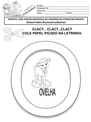 Escola: _________________________________________
Professor (a): ____________________________________
Aluno (a): _______________________________________
Série: ____________________ Turma: _______________
CLACT... CLACT...CLACT
COLE PAPEL PICADO NA LETRINHA.
PROJETO: UMA VIAGEM FANTÁSTICA AO UNIVERSO DA LITERATURA INFANTIL
Simone Helen Drumond Ischkanian
 