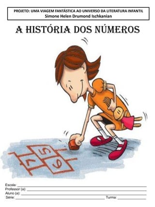 Escola: ____________________________________________________________________
Professor (a): _______________________________________________________________
Aluno (a): __________________________________________________________________
Série: _______________________________________________ Turma: _______________
A HISTÓRIA DOS NÚMEROS
PROJETO: UMA VIAGEM FANTÁSTICA AO UNIVERSO DA LITERATURA INFANTIL
Simone Helen Drumond Ischkanian
 