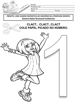Escola: _________________________________________
Professor (a): ____________________________________
Aluno (a): _______________________________________
Série: ____________________ Turma: _______________
CLACT... CLACT...CLACT
COLE PAPEL PICADO NO NÚMERO.
PROJETO: UMA VIAGEM FANTASTICA AO UNIVERSO DA LITERATURA INFANTIL
Simone Helen Drumond Ischkanian
 