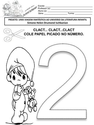 Escola: _________________________________________
Professor (a): ____________________________________
Aluno (a): _______________________________________
Série: ____________________ Turma: _______________
CLACT... CLACT...CLACT
COLE PAPEL PICADO NO NÚMERO.
PROJETO: UMA VIAGEM FANTÁSTICA AO UNIVERSO DA LITERATURA INFANTIL
Simone Helen Drumond Ischkanian
 