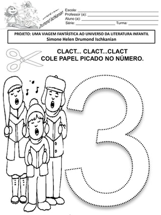 Escola: _________________________________________
Professor (a): ____________________________________
Aluno (a): _______________________________________
Série: ____________________ Turma: _______________
CLACT... CLACT...CLACT
COLE PAPEL PICADO NO NÚMERO.
PROJETO: UMA VIAGEM FANTÁSTICA AO UNIVERSO DA LITERATURA INFANTIL
Simone Helen Drumond Ischkanian
 