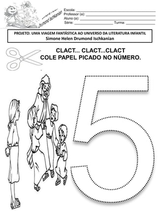 Escola: _________________________________________
Professor (a): ____________________________________
Aluno (a): _______________________________________
Série: ____________________ Turma: _______________
CLACT... CLACT...CLACT
COLE PAPEL PICADO NO NÚMERO.
PROJETO: UMA VIAGEM FANTÁSTICA AO UNIVERSO DA LITERATURA INFANTIL
Simone Helen Drumond Ischkanian
 