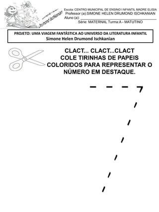 CLACT... CLACT...CLACT
COLE TIRINHAS DE PAPEIS
COLORIDOS PARA REPRESENTAR O
NÚMERO EM DESTAQUE.
PROJETO: UMA VIAGEM FANTÁSTICA AO UNIVERSO DA LITERATURA INFANTIL
Simone Helen Drumond Ischkanian
Escola: CENTRO MUNICIPAL DE ENSINO I NFANTIL MADRE ELISIA
Professor (a):SIMONE HELEN DRUMOND ISCHKANIAN
Aluno (a): _______________________________________
Série: MATERNAL Turma:A - MATUTINO
 