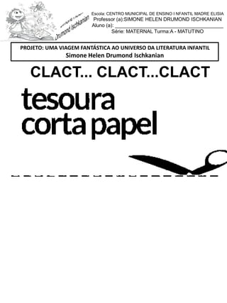 CLACT... CLACT...CLACT
PROJETO: UMA VIAGEM FANTÁSTICA AO UNIVERSO DA LITERATURA INFANTIL
Simone Helen Drumond Ischkanian
Escola: CENTRO MUNICIPAL DE ENSINO I NFANTIL MADRE ELISIA
Professor (a):SIMONE HELEN DRUMOND ISCHKANIAN
Aluno (a): _______________________________________
Série: MATERNAL Turma:A - MATUTINO
 