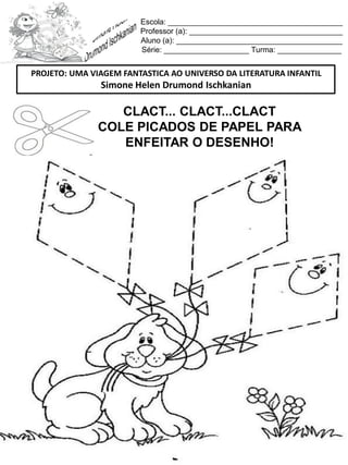 Escola: _________________________________________
Professor (a): ____________________________________
Aluno (a): _______________________________________
Série: ____________________ Turma: _______________
CLACT... CLACT...CLACT
COLE PICADOS DE PAPEL PARA
ENFEITAR O DESENHO!
PROJETO: UMA VIAGEM FANTASTICA AO UNIVERSO DA LITERATURA INFANTIL
Simone Helen Drumond Ischkanian
 