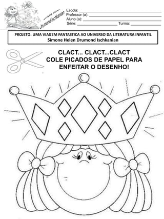 Escola: _________________________________________
Professor (a): ____________________________________
Aluno (a): _______________________________________
Série: ____________________ Turma: _______________
CLACT... CLACT...CLACT
COLE PICADOS DE PAPEL PARA
ENFEITAR O DESENHO!
PROJETO: UMA VIAGEM FANTASTICA AO UNIVERSO DA LITERATURA INFANTIL
Simone Helen Drumond Ischkanian
 