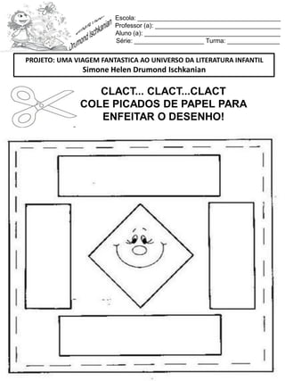 Escola: _________________________________________
Professor (a): ____________________________________
Aluno (a): _______________________________________
Série: ____________________ Turma: _______________
CLACT... CLACT...CLACT
COLE PICADOS DE PAPEL PARA
ENFEITAR O DESENHO!
PROJETO: UMA VIAGEM FANTASTICA AO UNIVERSO DA LITERATURA INFANTIL
Simone Helen Drumond Ischkanian
 