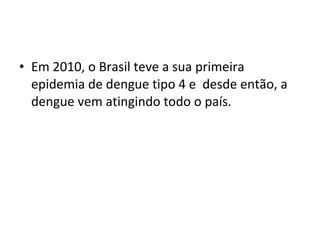 • Em 2010, o Brasil teve a sua primeira
epidemia de dengue tipo 4 e desde então, a
dengue vem atingindo todo o país.
 