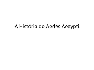 A História do Aedes Aegypti
 