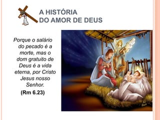 A HISTÓRIA
          DO AMOR DE DEUS

Porque o salário
  do pecado é a
  morte, mas o
 dom gratuito de
  Deus é a vida
eterna, por Cristo
   Jesus nosso
     Senhor.
   (Rm 6.23)
 