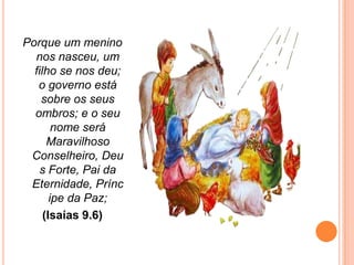 Porque um menino
  nos nasceu, um
  filho se nos deu;
   o governo está
    sobre os seus
  ombros; e o seu
        nome será
      Maravilhoso
 Conselheiro, Deu
    s Forte, Pai da
 Eternidade, Prínc
       ipe da Paz;
     (Isaías 9.6)
 