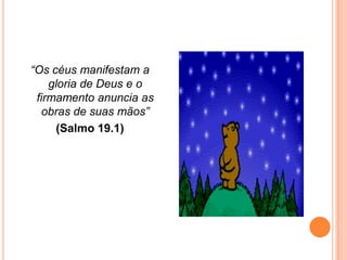 “Os céus manifestam a
    gloria de Deus e o
 firmamento anuncia as
   obras de suas mãos”
     (Salmo 19.1)
 