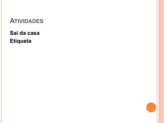ATIVIDADES
Sai da casa
Etiqueta
 