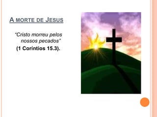 A MORTE DE JESUS

 “Cristo morreu pelos
    nossos pecados”
  (1 Coríntios 15.3).
 