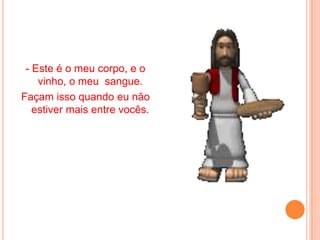 - Este é o meu corpo, e o
    vinho, o meu sangue.
Façam isso quando eu não
   estiver mais entre vocês.
 