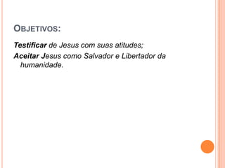 OBJETIVOS:
Testificar de Jesus com suas atitudes;
Aceitar Jesus como Salvador e Libertador da
  humanidade.
 