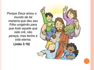 Porque Deus amou o
      mundo de tal
 maneira que deu seu
 Filho unigênito para
 que todo aquele que
      nele crê, não
 pereça, mas tenha a
      vida eterna.
     (João 3.16)
 