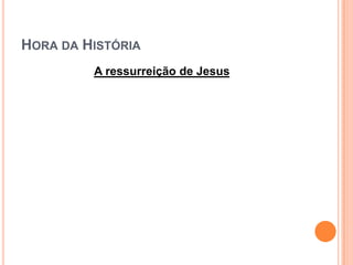 HORA DA HISTÓRIA
         A ressurreição de Jesus
 