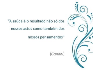 “A saúde é o resultado não só dos nossos actos como também dosnossos pensamentos” (Gandhi)