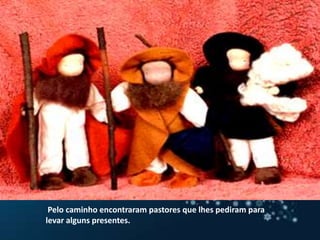  Pelo caminho encontraram pastores que lhes pediram para levar alguns presentes.