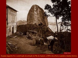 @ Marc Ferrez


O passo seguinte foi a construção da estação do Pão de Açúcar, a 395 m de altura e usando a mesma técnica.
 