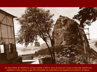 As duas linhas do teleférico carioca somam 1.325 m, mais de uma vez e meia a soma dos teleféricos
  espanhol e suíço junto...