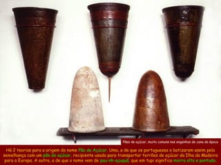 Pães de açúcar, muito comuns nos engenhos de cana da época

  Há 2 teorias para a origem do nome Pão de Açúcar. Uma, a de ...