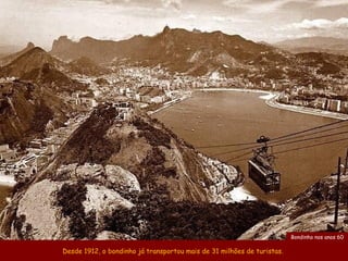 Bondinho nos anos 60

Desde 1912, o bondinho já transportou mais de 31 milhões de turistas.
 