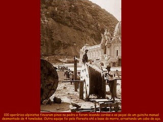 100 operários-alpinistas fincaram pinos na pedra e foram levando cordas e as peças de um guincho manual
desmontado de 4 to...