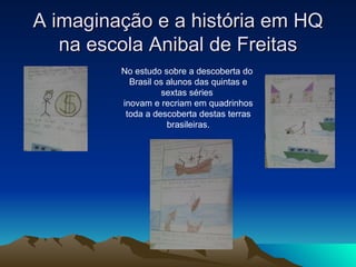 A imaginação e a história em HQ na escola Anibal de Freitas No estudo sobre a descoberta do  Brasil os alunos das quintas e sextas séries  inovam e recriam em quadrinhos toda a descoberta destas terras brasileiras. 