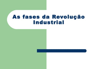 As fases da Revolução
      Industrial
 