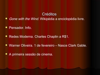 CréditosCréditos
 Gone with the Wind. Wikipédia a enciclopédia livre.
 Pensador. Info.
 Redes Moderna. Charles Chaplin a R$1.
 Warner Oliveira. 1 de fevereiro – Nasce Clark Gable.
 A primeira sessão de cinema.
 