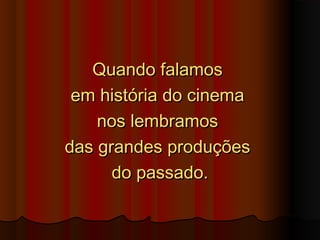 Quando falamosQuando falamos
em história do cinemaem história do cinema
nos lembramosnos lembramos
das grandes produçõesdas grandes produções
do passado.do passado.
 