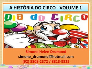 A HISTÓRIA DO CIRCO - VOLUME 1




       Simone Helen Drumond
   simone_drumond@hotmail.com
     (92) 8808-2372 / 8813-9525
 