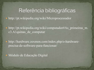 http://pt.wikipedia.org/wiki/Microprocessadorhttp://pt.wikipedia.org/wiki/computador#As_primeiras_m.c3.A1quinas_de_computarhttp://hardware.zexmen.com/index.php/o-hardware-precisa-de-software-para-funcionar/Módulo de Educação Digital Referência bibliográficas