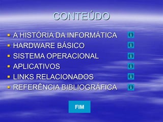 CONTEÚDO
 A HISTÓRIA DA INFORMÁTICA
 HARDWARE BÁSICO
 SISTEMA OPERACIONAL
 APLICATIVOS
 LINKS RELACIONADOS
 REFERÊNCIA BIBLIOGRÁFICA
FIM
 