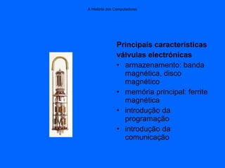 A História dos Computadores
Principais características
válvulas electrónicas
• armazenamento: banda
magnética, disco
magnético
• memória principal: ferrite
magnética
• introdução da
programação
• introdução da
comunicação
 