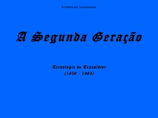 A História dos Computadores
A Segunda Geração
Tecnologia do Transístor
(1956 - 1963)
 