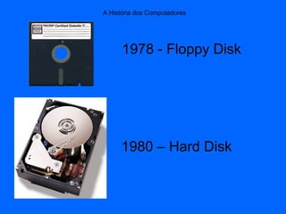 1978 - Floppy Disk
1980 – Hard Disk
A História dos Computadores
 
