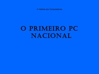A História dos Computadores
O primeirO pC
NaCiONal
 