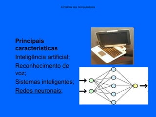 A História dos Computadores
Principais
características
Inteligência artificial;
Reconhecimento de
voz;
Sistemas inteligentes;
Redes neuronais;
 