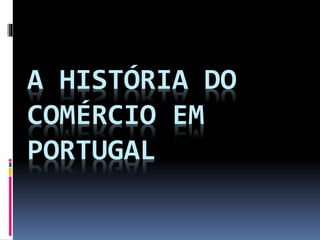 A HISTÓRIA DO
COMÉRCIO EM
PORTUGAL
 