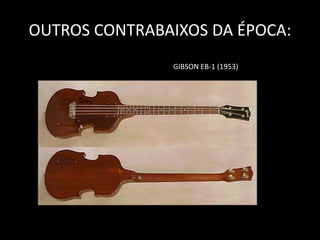 OUTROS CONTRABAIXOS DA ÉPOCA:
GIBSON EB-1 (1953)
 
