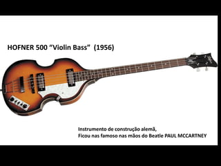 HOFNER 500 “Violin Bass” (1956)
Instrumento de construção alemã,
Ficou nas famoso nas mãos do Beatle PAUL MCCARTNEY
 