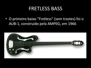 FRETLESS BASS
• O primeiro baixo “Fretless” (sem trastes) foi o
AUB-1, construido pela AMPEG, em 1966
 