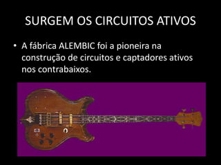 SURGEM OS CIRCUITOS ATIVOS
• A fábrica ALEMBIC foi a pioneira na
construção de circuitos e captadores ativos
nos contrabaixos.
 