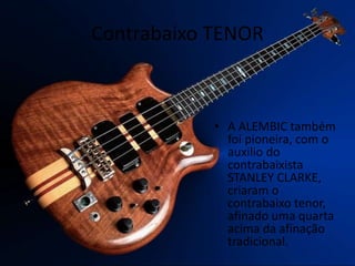 Contrabaixo TENOR
• A ALEMBIC também
foi pioneira, com o
auxilio do
contrabaixista
STANLEY CLARKE,
criaram o
contrabaixo tenor,
afinado uma quarta
acima da afinação
tradicional.
 
