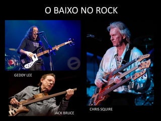 O BAIXO NO ROCK
GEDDY LEE
CHRIS SQUIRE
JACK BRUCE
 