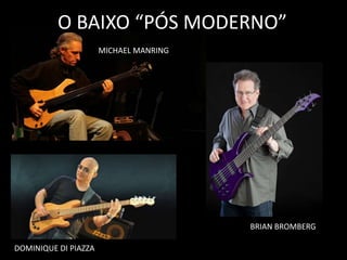 O BAIXO “PÓS MODERNO”
MICHAEL MANRING
BRIAN BROMBERG
DOMINIQUE DI PIAZZA
 