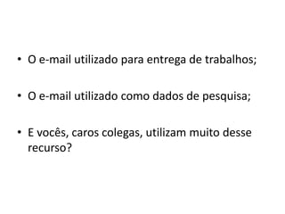 O e-mail utilizado para entrega de trabalhos;O e-mail utilizado como dados de pesquisa;E vocês, caros colegas, utilizam muito desse recurso? 